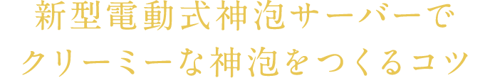 新型電動式神泡サーバーでクリーミーな神泡をつくるコツ