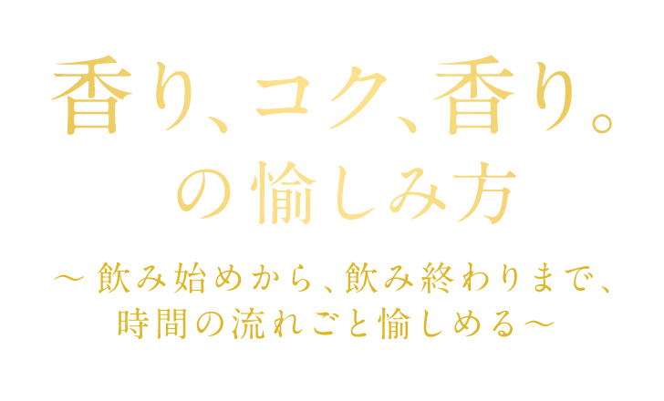 香り、コク、香り。の愉しみ方　~飲み始めから、飲み終わりまで、時間の流れごと愉しめる~