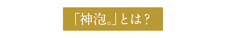 「神泡。」とは？