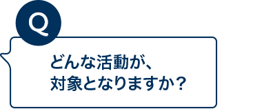 どんな活動が、対象となりますか？