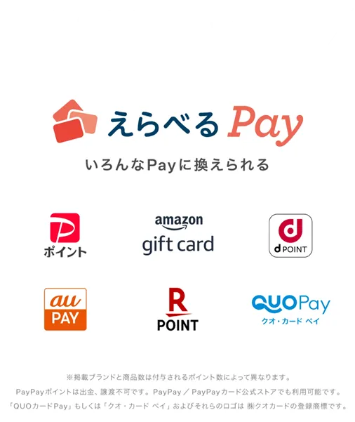 1,000円分が当たる！ | えらべるPay | いろいろなPayに換えられる | PayPayポイント | Amazonギフトカード | dポイント | au PAY | 楽天ポイント | クオ・カード ペイ | ※掲載ブランドと商品数は付与されるポイント数によって異なります。PayPayポイントは出金、譲渡不可です。PayPay／PayPayカード公式ストアでも利用可能です。「QUOカードPay」もしくは「クオ・カード ペイ」およびそれらのロゴは（株）クオカードの登録商標です。