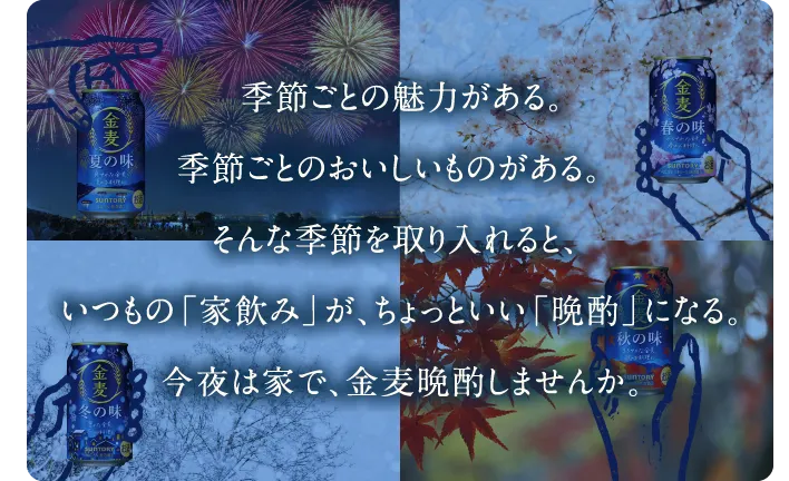 季節ごとの魅力がある。季節ごとのおいしいものがある。そんな季節を取り入れると、いつもの「家飲み」が、ちょっといい「晩酌」になる。今夜は家で、金麦晩酌しませんか。