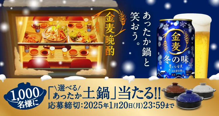 あったか鍋と笑おう。 | 金麦晩酌 | 1,000名様に「選べるあったか土鍋」当たる！！ | 応募締切：2025年1月20日（月）23：59まで