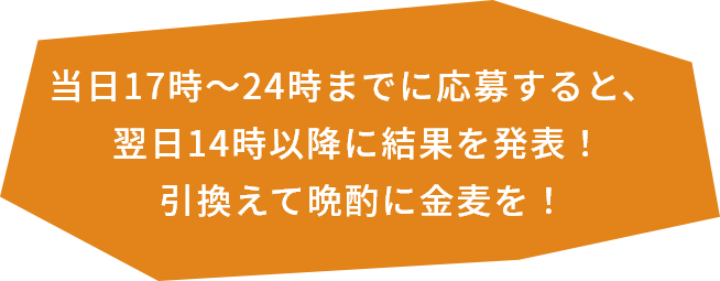 当日17時～24時までに応募すると、翌日14時以降に結果を発表！引換えて晩酌に金麦を！