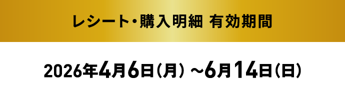 レシート・購入明細 有効期間：2026年4月6日（月）～6月14日（日）