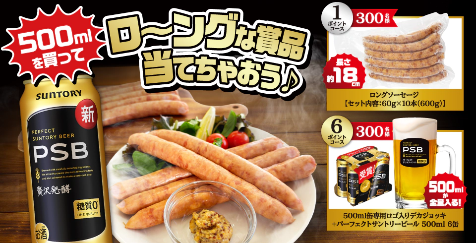 500mlを買ってロ～ングな賞品当てちゃおう♪　1ポイントコース300名様：長さ約18cm ロングソーセージ【セット内容：60g×10本（600g）】　6ポイントコース300名様：500mlが全量入る！500m缶専用ロゴ入りデカジョッキ＋パーフェクトサントリービール500ml 6缶