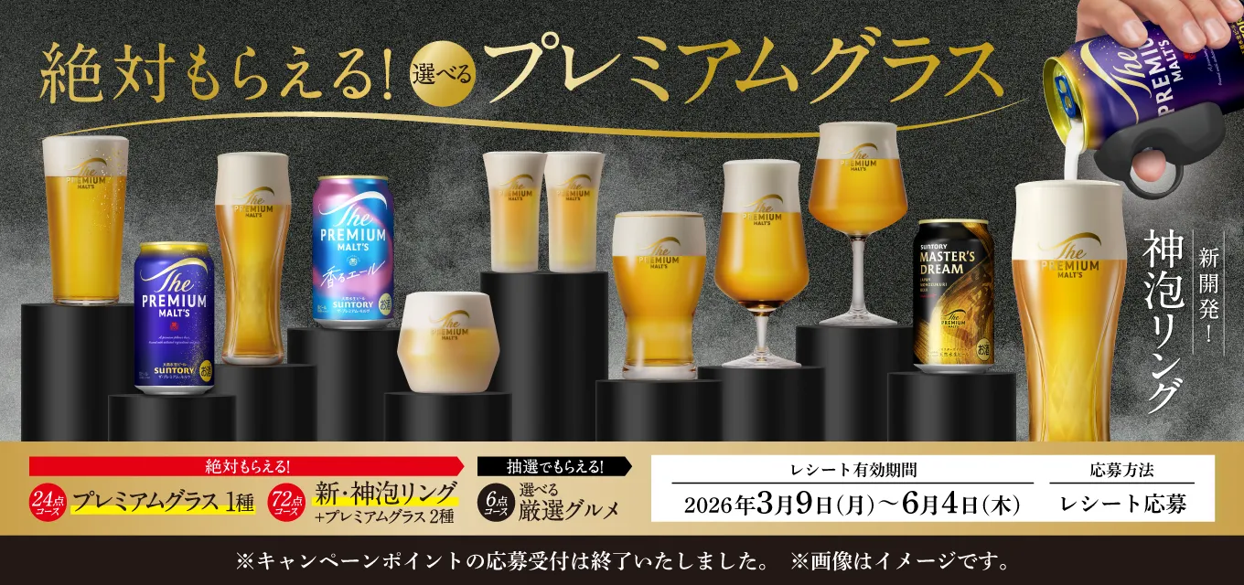 絶対もらえる！選べるプレミアムグラス 新開発！神泡リング  絶対もらえる！24点コース プレミアムグラス1種 72点コース 新・神泡リング＋プレミアムグラス2種 抽選でもらえる！6点コース 選べる厳選グルメ レシート有効期間｜2026年3月9日（月）～6月4日（木） 応募方法｜レシート応募 ※キャンペーンポイントの応募受付は終了いたしました。※画像はイメージです。