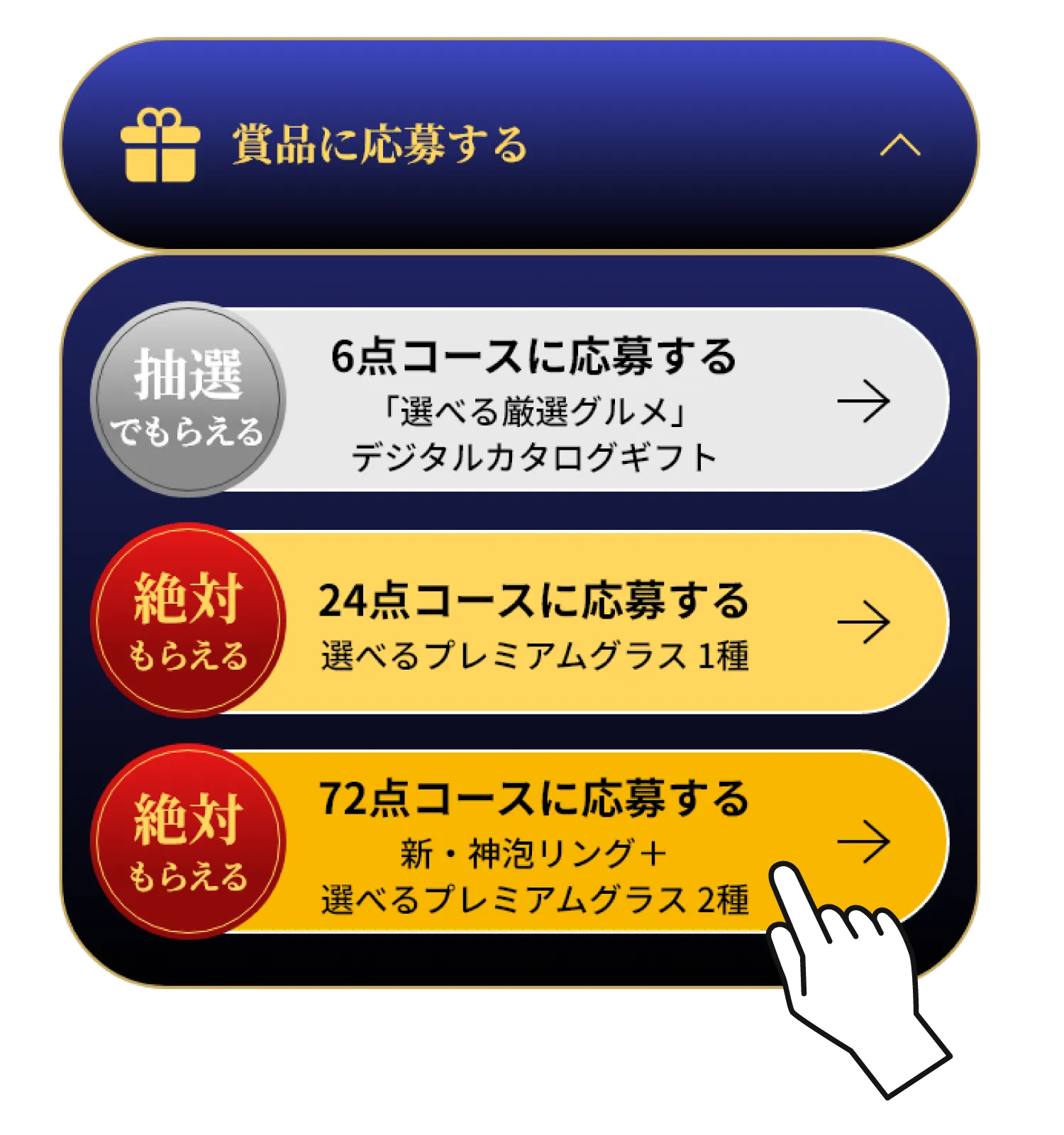 賞品に応募する 抽選でもらえる 6点コースに応募する「選べる厳選グルメ」デジタルカタログギフト 絶対もらえる 24点コースに応募する 選べるプレミアムグラス1種　絶対もらえる 72点コースに応募する 新・神泡リング+選べるプレミアムグラス2種