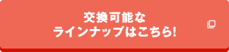 交換可能なラインナップはこちら！