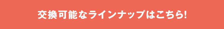 交換可能なラインナップはこちら！