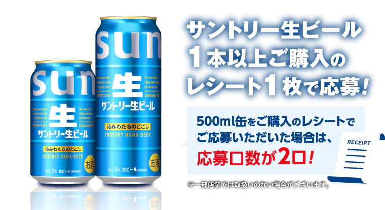 サントリー生ビール1本以上ご購入のレシート1枚で応募！500ml缶をご購入のレシートでご応募いただいた場合は、応募口数が2口！　※一部店舗では取扱いのない場合がございます。