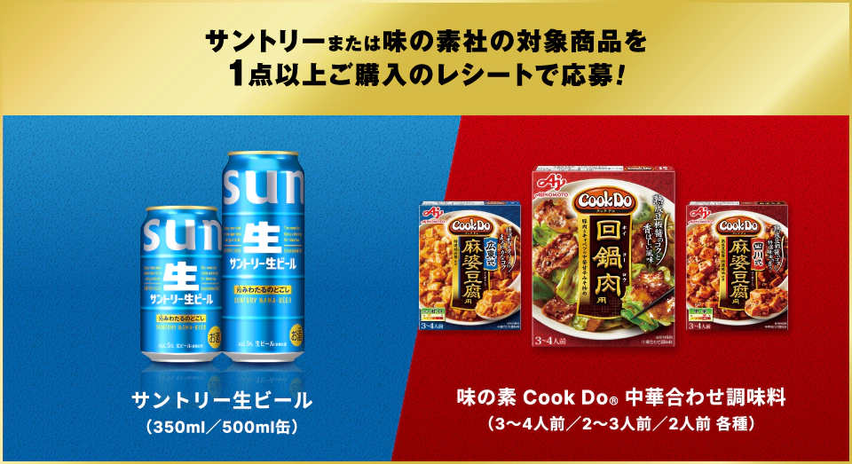 サントリーまたは味の素社の対象商品を1点以上ご購入のレシートで応募！　サントリー生ビール（350ml／500ml缶）　味の素 Cook Do&reg; 中華合わせ調味料（3～4人前／2～3人前／2人前 各種）