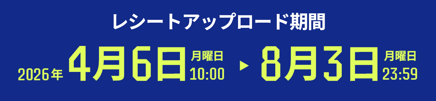 レシートアップロード期間 2026年4月6日 月曜日10：00 → 8月3日 月曜日23：59