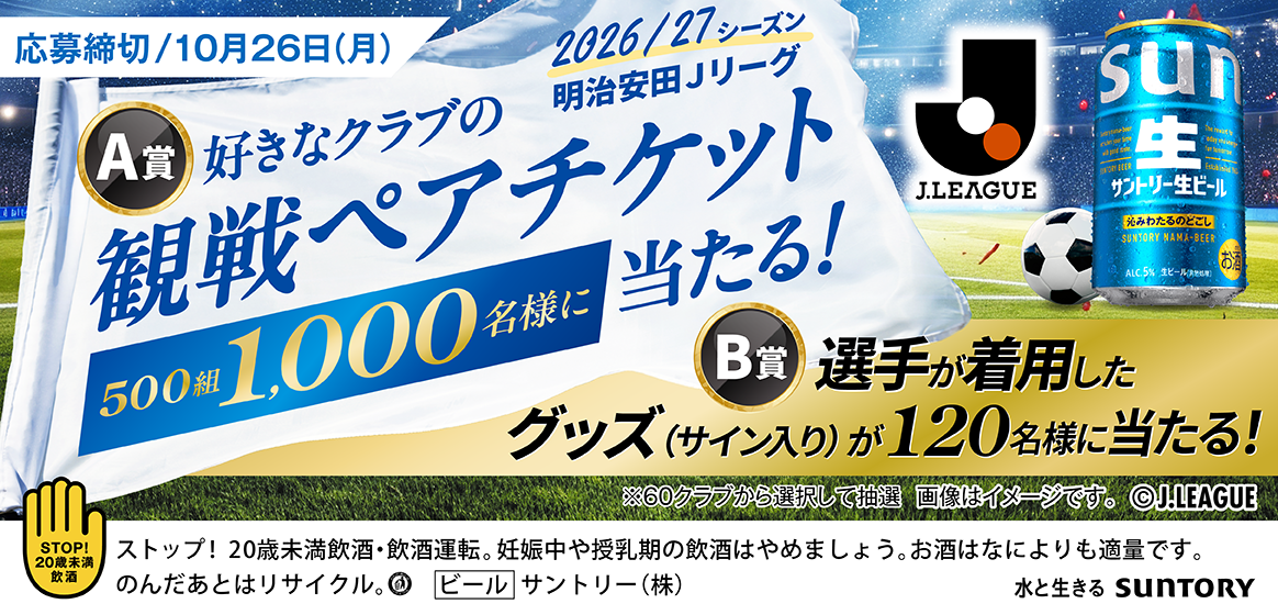 明治安田Ｊリーグ 2026/27シーズン　A賞：500組1,000名様に好きなクラブの観戦ペアチケット当たる！　B賞：選手が着用したグッズ（サイン入り）が120名様に当たる！　応募締切：10月26日（月）　※60クラブから選択して抽選 画像はイメージです。　&copy;J.LEAGUE　ストップ！20歳未満飲酒・飲酒運転。妊娠中や授乳期の飲酒はやめましょう。お酒はなによりも適量です。飲んだ後はリサイクル。［ビール］サントリー（株）