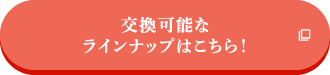 交換可能なラインナップはこちら！