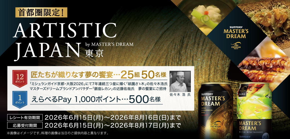 首都圏限定！ARTISTIC JAPAN 東京 by MASTER'S DREAM　12ポイント：匠たちが織りなす夢の饗宴 25組50名様 「ミシュランガイド京都・大阪2026」にて7年連続三つ星に輝く「祇園さゝ木」の佐々木浩氏、マスターズドリームブランドアンバサダー「銀座レカン」の近藤佑哉氏 夢の饗宴にご招待　1ポイント：えらべるPay 1,000ポイント 500名様　レシート有効期間：2026年6月15日（月）～2026年8月16日（日）まで　応募受付期間：2026年6月15日（月）～2026年8月17日（月）まで　※画像はイメージです。料理の画像は当日のご提供内容と異なります。