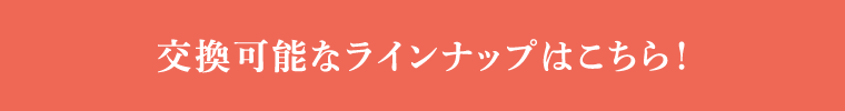 交換可能なラインナップはこちら！