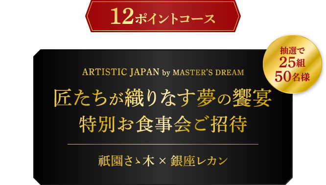 12ポイントコース：ARTISTIC JAPAN by MASTER'S DREAM 匠たちが織りなす夢の饗宴 特別お食事会ご招待 祇園さゝ木×銀座レカン 抽選で25組50名様