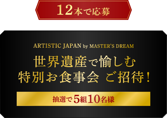 12本で応募：ARTISTIC JAPAN by MASTER'S DREAM　世界遺産で愉しむ特別お食事会 ご招待！　抽選で5組10名様