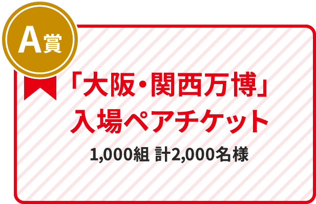 A賞 「大阪・関西万博」入場ペアチケット 1,000組 計2,000名様