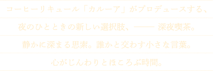 コーヒーリキュール「カルーア」がプロデュースする、夜のひとときの新しい選択肢、━━深夜喫茶。静かに深まる思索。誰かと交わす小さな言葉。心がじんわりとほころぶ時間。