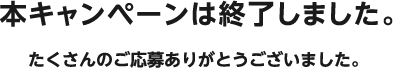 本キャンペーンは終了しました。たくさんのご応募ありがとうございました。