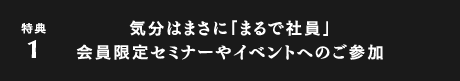 特典1：気分はまさに「まるで社員」 会員限定セミナーやイベントへのご参加