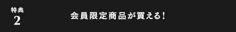 特典2：会員限定商品が買える！