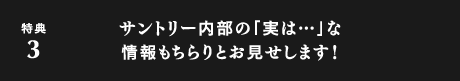 特典3：サントリー内部の「実は…」な情報もちらりとお見せします！