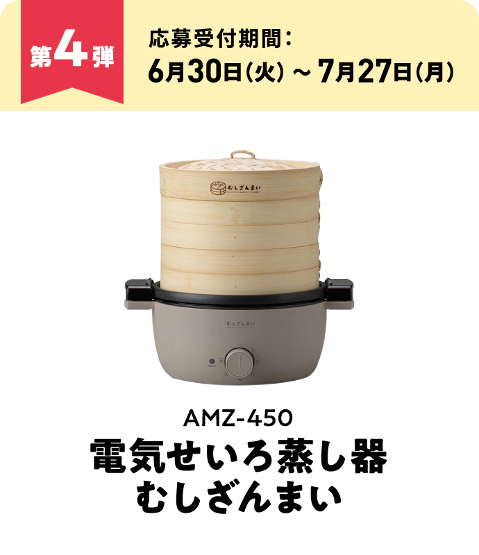 第4弾：AMZ-450 電気せいろ蒸し器 むしざんまい　応募受付期間：6月30日（火）～7月27日（月）