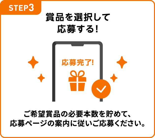 STEP3：賞品を選択して応募する！　ご希望賞品の必要本数を貯めて、応募ページの案内に従いご応募ください。