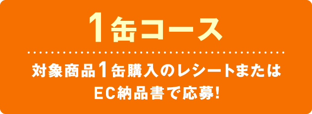 1缶コース　対象商品1缶購入のレシートまたはEC納品書で応募！