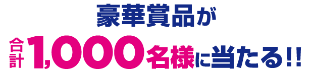 豪華賞品が合計1,000名様に当たる!!