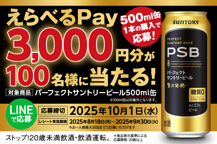 えらべるPay3,000円分が100名様に当たる！ 【対象商品】パーフェクトサントリービール500ml缶 ※350ml缶は対象外となります。 500ml缶1本の購入で応募！ LINEで応募 【応募締切】2025年10月1日（水） 【レシート有効期間】2025年8月18日（月）～2025年9月30日（火） ※お一人様最大30回までご応募いただけます。 ストップ！20歳未満飲酒・飲酒運転。 *食品表示基準による 応募資格：20歳以上
