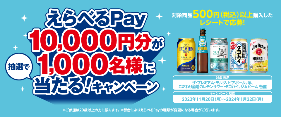 えらべるPay10,000円分が1,000名様に抽選で当たる！キャンペーン 対象商品500円（税込）以上購入したレシートで応募！ 対象商品 ザ・プレミアム・モルツ、ビアボール、翠、こだわり酒場のレモンサワー・タコハイ、ジムビーム 各種 キャンペーン期間 2023年11月20日（月）～2024年1月22日（月） ※ご参加は20歳以上の方に限ります。 ※都合によりえらべるPayの種類が変更になる場合がございます。