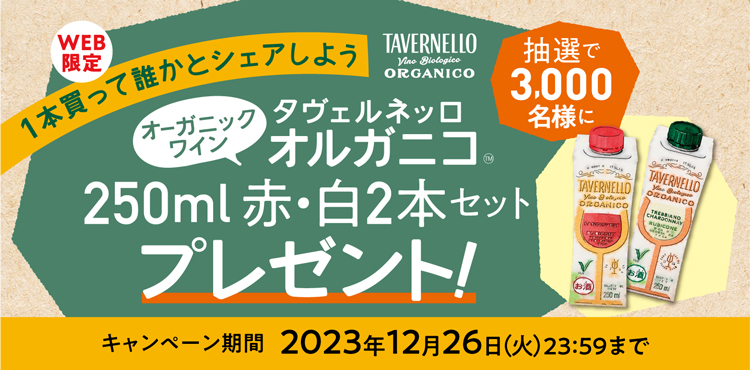 WEB限定 1本買って誰かとシェアしよう 抽選で3,000名様に オーガニックワイン タヴェルネッロ オルガニコ™ 250ml赤・白2本セットプレゼント! キャンペーン期間 2023年12月26日(火)23:59まで