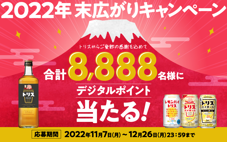 2022年末広がりキャンペーン トリスからご愛飲の感謝を込めて 合計8,888名様にデジタルポイント当たる！ 【応募期間】2022年11月7日（月）～12月26日（月）23:59まで