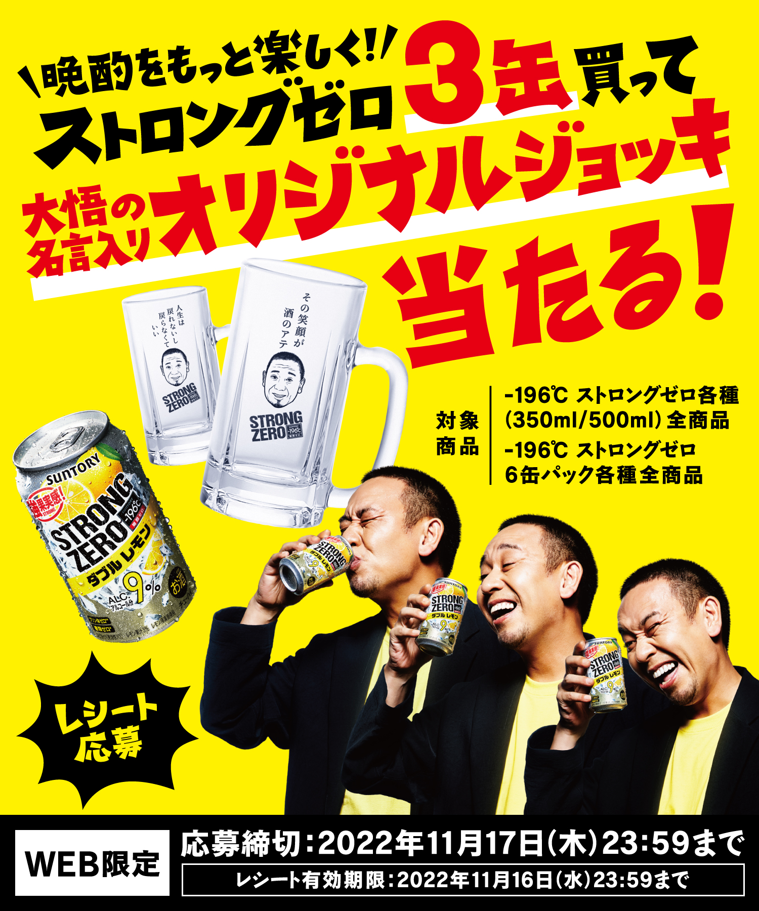 晩酌をもっと楽しく！ストロングゼロ3缶買って大悟の名言入りオリジナルジョッキ当たる！対象商品 －196℃ ストロングゼロ各種（350ml／500ml）全商品 －196℃ ストロングゼロ 6缶パック各種全商品 レシート応募 WEB限定 応募締切：2022年11月17日（木）23：59まで レシート有効期限：2022年11月16日（水）23：59まで