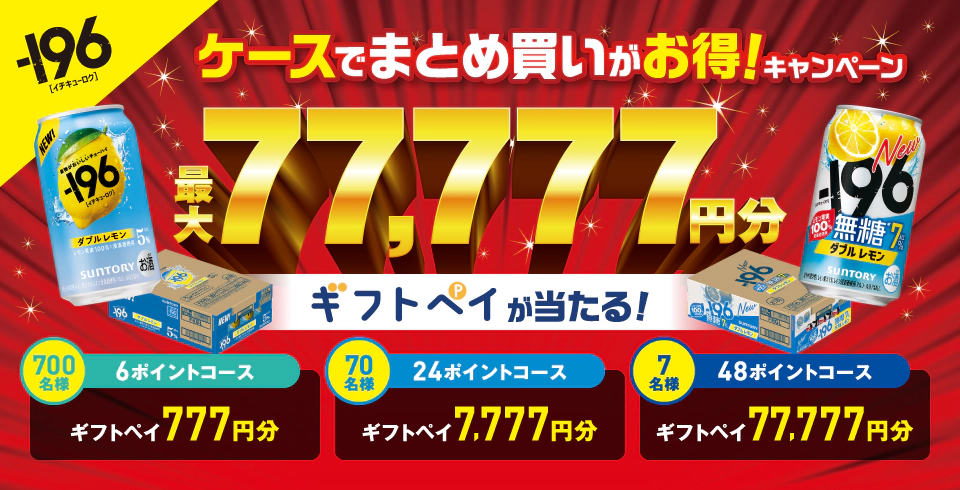 －196　ケースでまとめ買いがお得！キャンペーン　最大77,777円分 ギフトペイが当たる！　6ポイントコース：ギフトペイ777円分 700名様　24ポイントコース：ギフトペイ7,777円分 70名様　48ポイントコース：ギフトペイ77,777円分 7名様