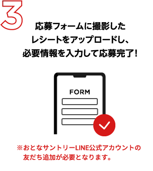 STEP3：応募フォームに撮影したレシートをアップロードし、必要情報を入力して応募完了！　※おとなサントリーLINE公式アカウントの友だち追加が必要となります。