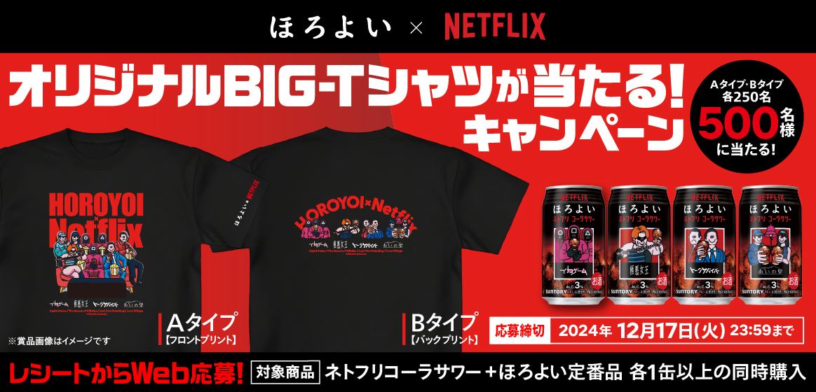 ほろよい×Netflix　オリジナルBIG-Tシャツが当たる！キャンペーン　500名様に当たる！（Aタイプ【フロントプリント】、Bタイプ【バックプリント】　各250名）　応募締切：2024年12月17日（火）23:59まで　レシートからWeb応募！　対象商品：ネトフリコーラサワー＋ほろよい定番品 各1缶以上の同時購入