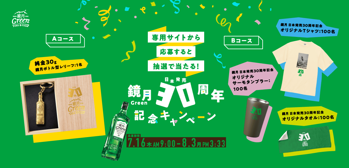 鏡月Green 日本発売30周年記念キャンペーン　専用サイトから応募すると抽選で当たる！　Aコース：純金30g 鏡月ボトル型レリーフ 1名　Bコース：鏡月 日本発売30周年記念 オリジナルTシャツ 100名、鏡月 日本発売30周年記念 オリジナルサーモタンブラー 100名、鏡月 日本発売30周年記念 オリジナルタオル 100名　応募期間：7月16日（木）AM9:00～8月3日（月）PM3:33