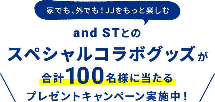家でも、外でも！JJをもっと楽しむ and STとのスペシャルコラボグッズが合計100名様に当たるプレゼントキャンペーン実施中！