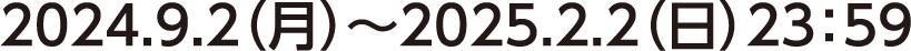 2024年9月2日（月）～2025年2月2日（日）23：59