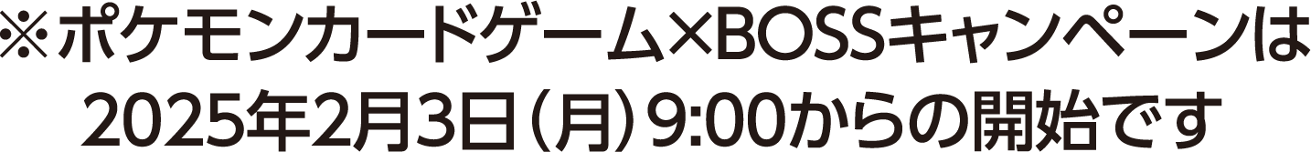 ※ポケモンカードゲーム×BOSSキャンペーンは2025年2月3日（月）9：00からの開始です