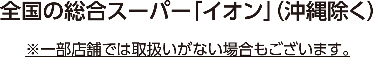 全国の総合スーパー「イオン」（沖縄除く） ※一部店舗では取扱いがない場合もございます。