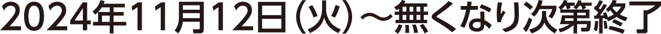 2024年11月12日（火）～無くなり次第終了