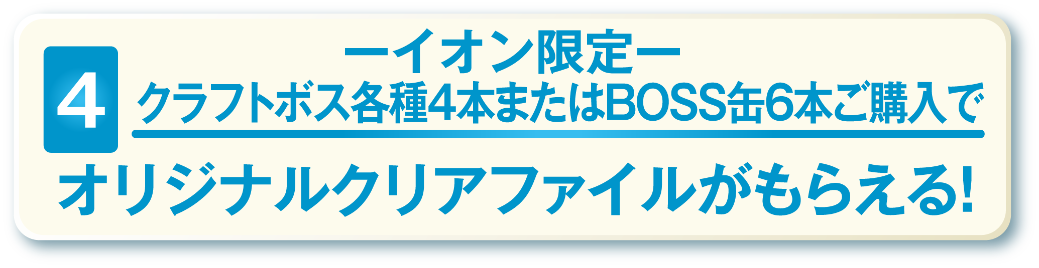 4 ーイオン限定ークラフトボス各種4本またはBOSS缶6本ご購入でオリジナルクリアファイルがもらえる！