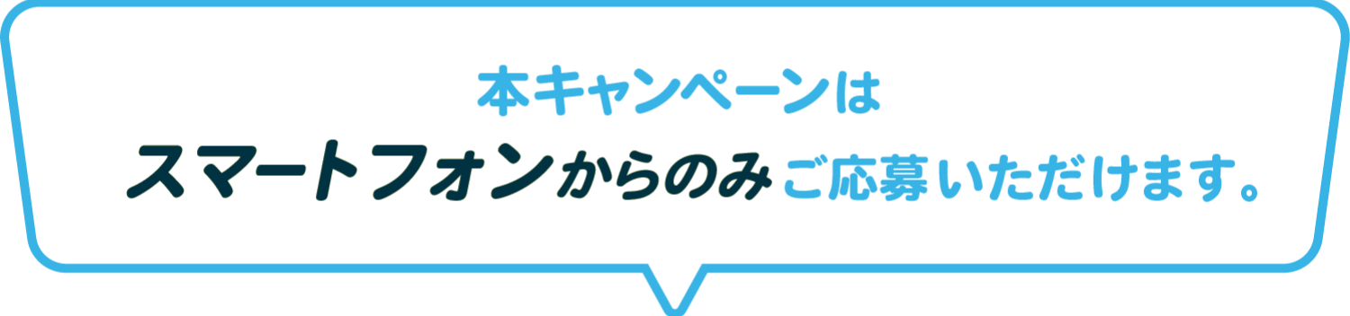 本キャンペーンはスマートフォンからのみご応募いただけます。