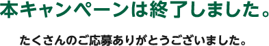 本キャンペーンは終了しました。たくさんのご応募ありがとうございました。